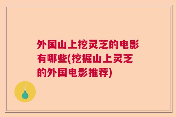 外国山上挖灵芝的电影有哪些(挖掘山上灵芝的外国电影推荐)