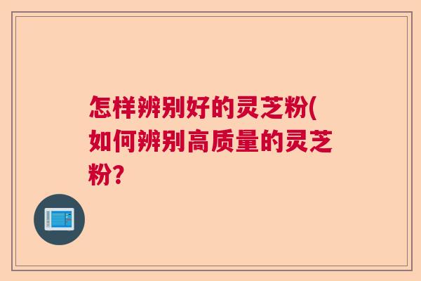 怎样辨别好的灵芝粉(如何辨别高质量的灵芝粉？