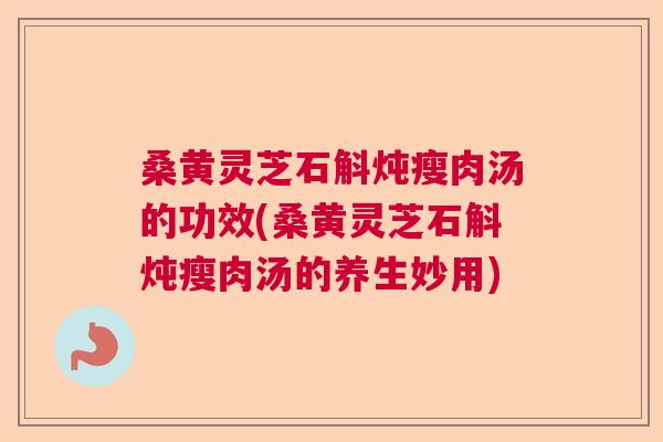 桑黄灵芝石斛炖瘦肉汤的功效(桑黄灵芝石斛炖瘦肉汤的养生妙用)
