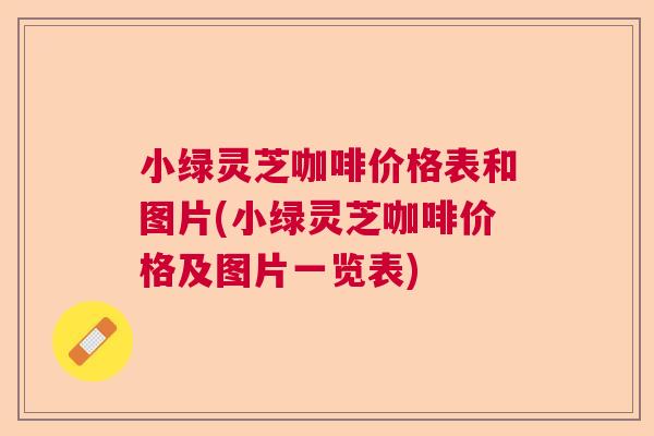 小绿灵芝咖啡价格表和图片(小绿灵芝咖啡价格及图片一览表)