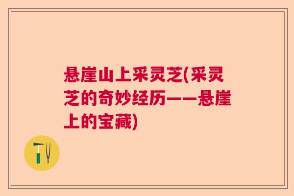 悬崖山上采灵芝(采灵芝的奇妙经历——悬崖上的宝藏)