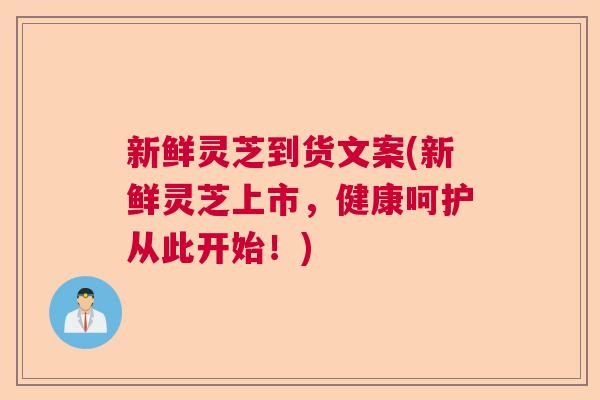 新鲜灵芝到货文案(新鲜灵芝上市，健康呵护从此开始！)