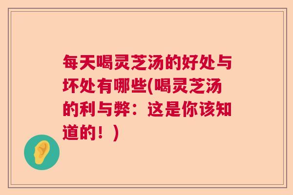 每天喝灵芝汤的好处与坏处有哪些(喝灵芝汤的利与弊：这是你该知道的！)