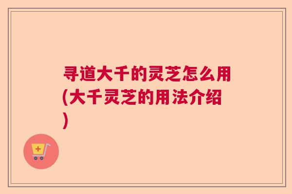 寻道大千的灵芝怎么用(大千灵芝的用法介绍)