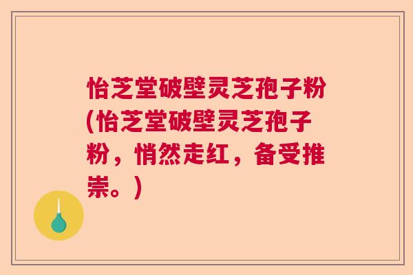 怡芝堂破壁灵芝孢子粉(怡芝堂破壁灵芝孢子粉，悄然走红，备受推崇。)