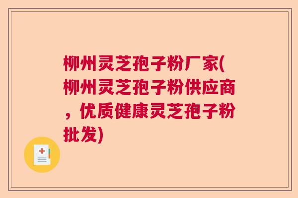 柳州灵芝孢子粉厂家(柳州灵芝孢子粉供应商，优质健康灵芝孢子粉批发)
