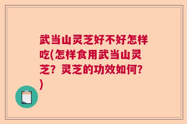 武当山灵芝好不好怎样吃(怎样食用武当山灵芝？灵芝的功效如何？)