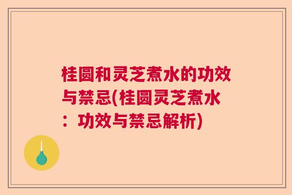 桂圆和灵芝煮水的功效与禁忌(桂圆灵芝煮水：功效与禁忌解析)