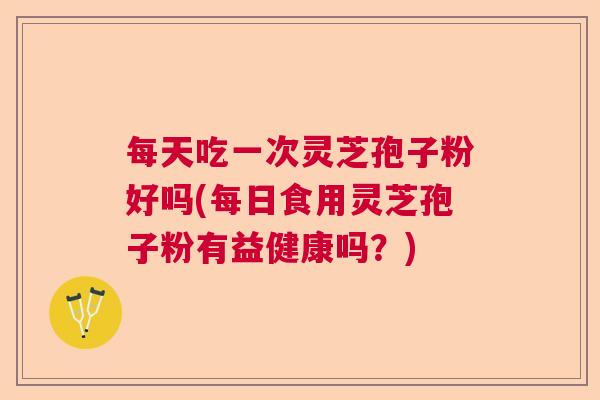 每天吃一次灵芝孢子粉好吗(每日食用灵芝孢子粉有益健康吗？)