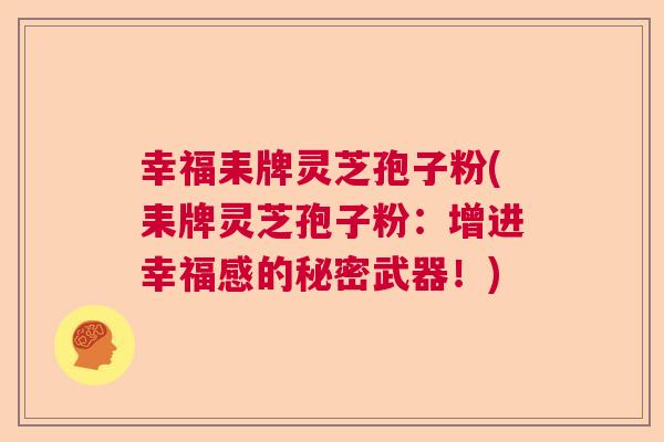 幸福耒牌灵芝孢子粉(耒牌灵芝孢子粉：增进幸福感的秘密武器！)