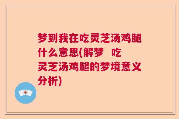 梦到我在吃灵芝汤鸡腿什么意思(解梦  吃灵芝汤鸡腿的梦境意义分析)