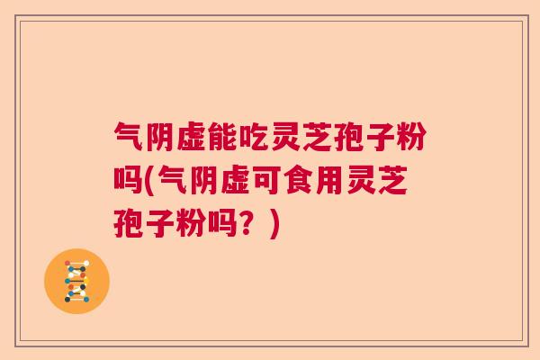 气阴虚能吃灵芝孢子粉吗(气阴虚可食用灵芝孢子粉吗？)