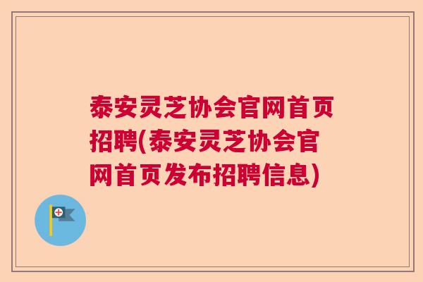 泰安灵芝协会官网首页招聘(泰安灵芝协会官网首页发布招聘信息)
