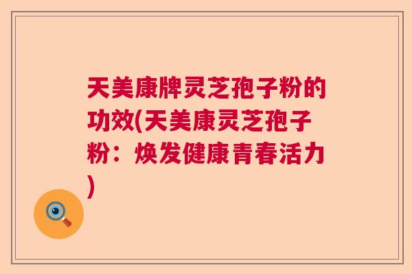 天美康牌灵芝孢子粉的功效(天美康灵芝孢子粉：焕发健康青春活力)
