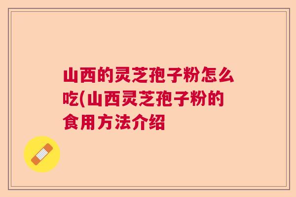 山西的灵芝孢子粉怎么吃(山西灵芝孢子粉的食用方法介绍