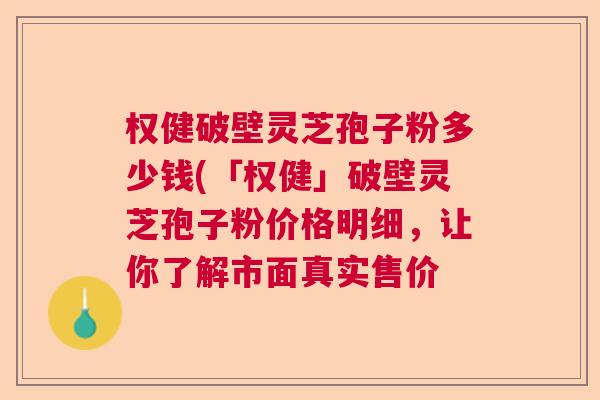 权健破壁灵芝孢子粉多少钱(「权健」破壁灵芝孢子粉价格明细，让你了解市面真实售价