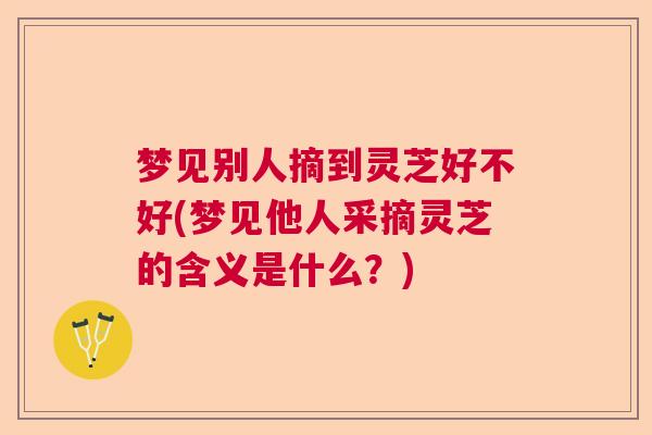 梦见别人摘到灵芝好不好(梦见他人采摘灵芝的含义是什么？)