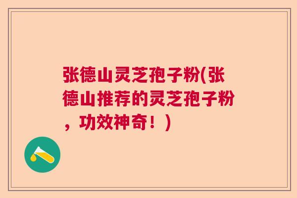 张德山灵芝孢子粉(张德山推荐的灵芝孢子粉，功效神奇！)