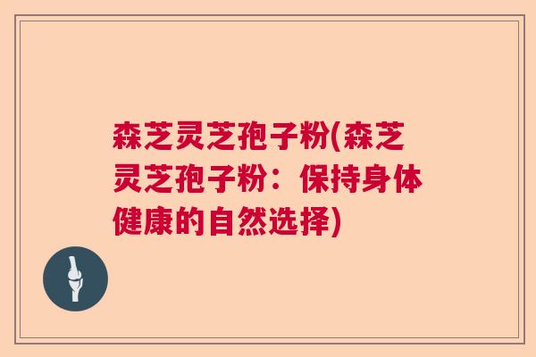 森芝灵芝孢子粉(森芝灵芝孢子粉：保持身体健康的自然选择)