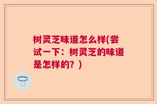 树灵芝味道怎么样(尝试一下：树灵芝的味道是怎样的？)