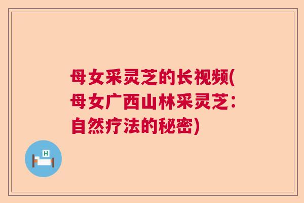母女采灵芝的长视频(母女广西山林采灵芝：自然疗法的秘密)
