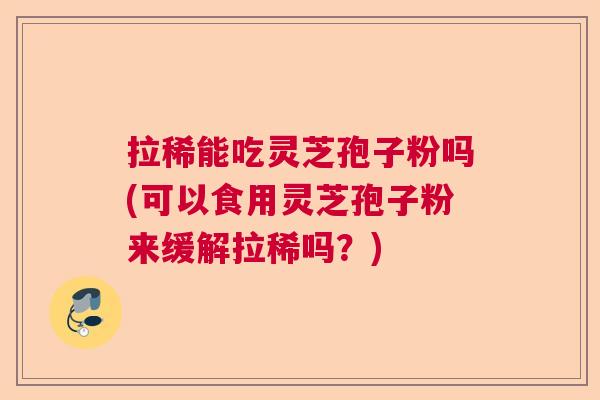 拉稀能吃灵芝孢子粉吗(可以食用灵芝孢子粉来缓解拉稀吗？)