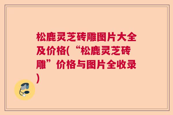 松鹿灵芝砖雕图片大全及价格(“松鹿灵芝砖雕”价格与图片全收录)