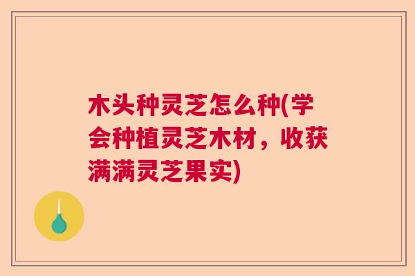 木头种灵芝怎么种(学会种植灵芝木材，收获满满灵芝果实)