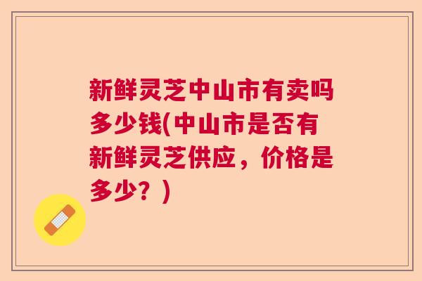 新鲜灵芝中山市有卖吗多少钱(中山市是否有新鲜灵芝供应，价格是多少？)