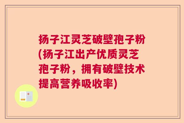 扬子江灵芝破壁孢子粉(扬子江出产优质灵芝孢子粉，拥有破壁技术提高营养吸收率)