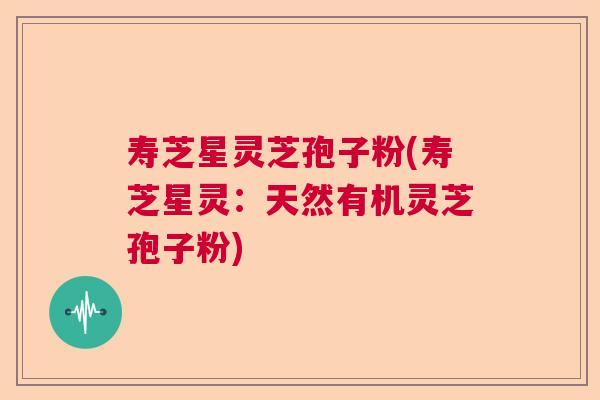 寿芝星灵芝孢子粉(寿芝星灵：天然有机灵芝孢子粉)