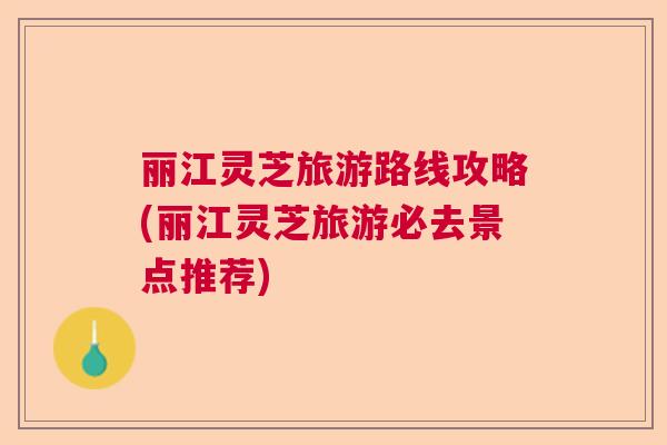 丽江灵芝旅游路线攻略(丽江灵芝旅游必去景点推荐)