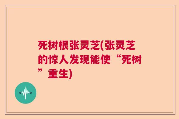 死树根张灵芝(张灵芝的惊人发现能使“死树”重生)