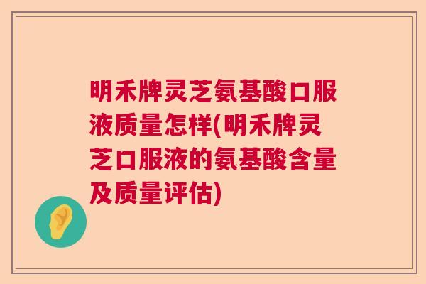 明禾牌灵芝氨基酸口服液质量怎样(明禾牌灵芝口服液的氨基酸含量及质量评估)