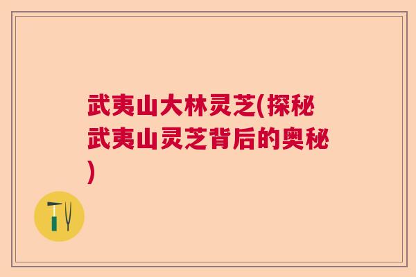 武夷山大林灵芝(探秘武夷山灵芝背后的奥秘)