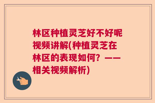 林区种植灵芝好不好呢视频讲解(种植灵芝在林区的表现如何？——相关视频解析)
