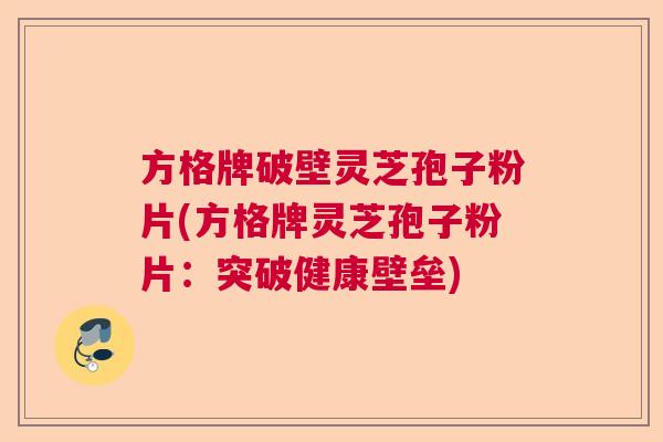 方格牌破壁灵芝孢子粉片(方格牌灵芝孢子粉片：突破健康壁垒)