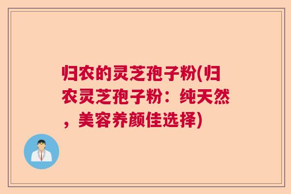 归农的灵芝孢子粉(归农灵芝孢子粉：纯天然，美容养颜佳选择)