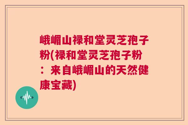 峨嵋山禄和堂灵芝孢子粉(禄和堂灵芝孢子粉：来自峨嵋山的天然健康宝藏)