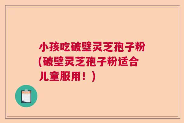 小孩吃破壁灵芝孢子粉(破壁灵芝孢子粉适合儿童服用！)
