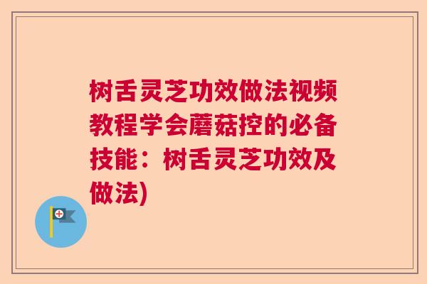 树舌灵芝功效做法视频教程学会蘑菇控的必备技能：树舌灵芝功效及做法)
