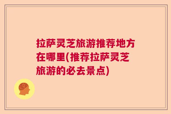 拉萨灵芝旅游推荐地方在哪里(推荐拉萨灵芝旅游的必去景点)