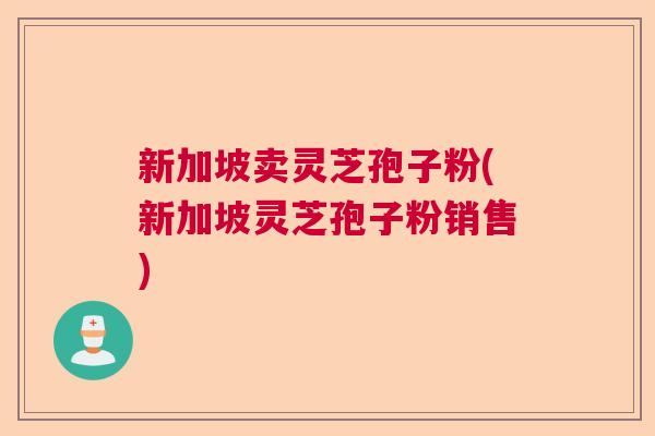 新加坡卖灵芝孢子粉(新加坡灵芝孢子粉销售)