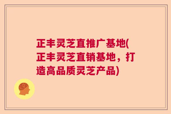 正丰灵芝直推广基地(正丰灵芝直销基地，打造高品质灵芝产品)