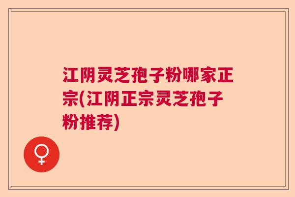 江阴灵芝孢子粉哪家正宗(江阴正宗灵芝孢子粉推荐)