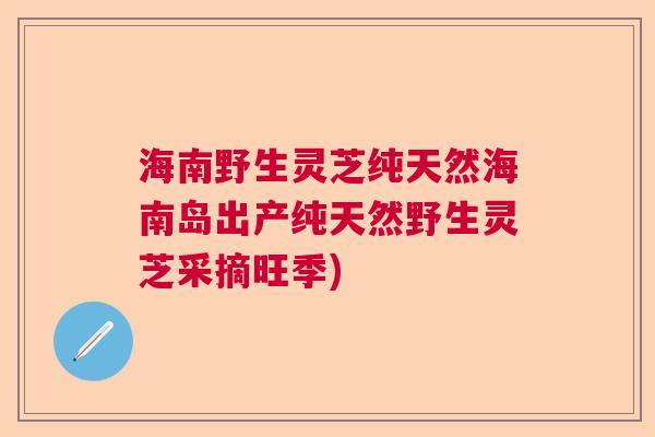 海南野生灵芝纯天然海南岛出产纯天然野生灵芝采摘旺季)