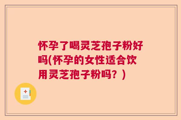 怀孕了喝灵芝孢子粉好吗(怀孕的女性适合饮用灵芝孢子粉吗？)