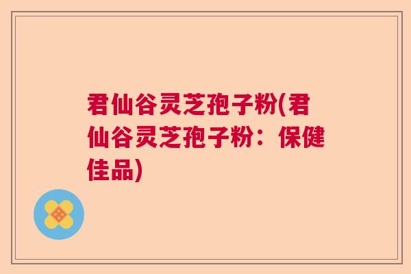 君仙谷灵芝孢子粉(君仙谷灵芝孢子粉：保健佳品)