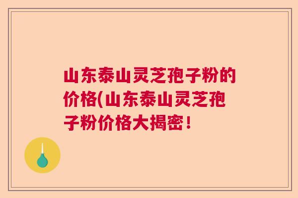 山东泰山灵芝孢子粉的价格(山东泰山灵芝孢子粉价格大揭密！