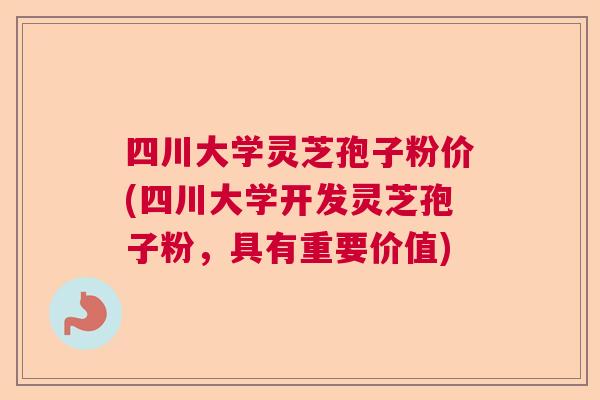 四川大学灵芝孢子粉价(四川大学开发灵芝孢子粉，具有重要价值)